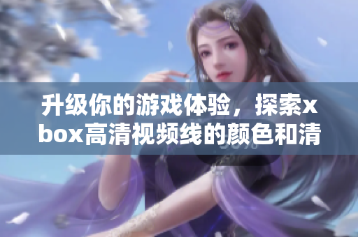 升級(jí)你的游戲體驗(yàn)，探索xbox高清視頻線的顏色和清晰度！