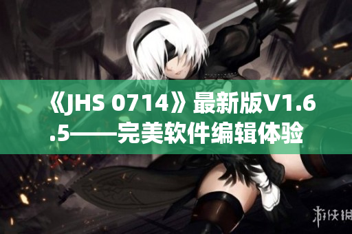 《JHS 0714》最新版V1.6.5——完美軟件編輯體驗(yàn)