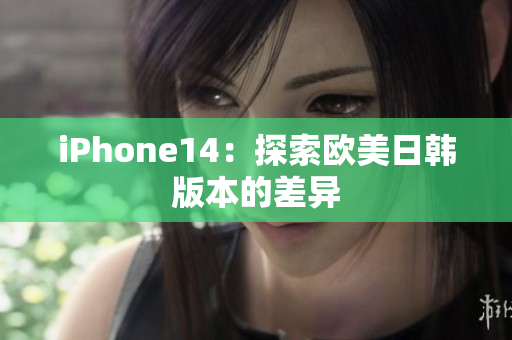 iPhone14：探索歐美日韓版本的差異