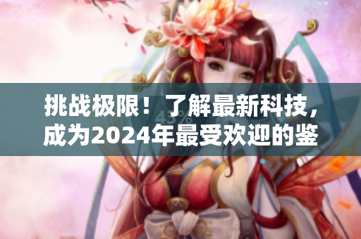 挑戰極限！了解最新科技，成為2024年最受歡迎的鑒黃師