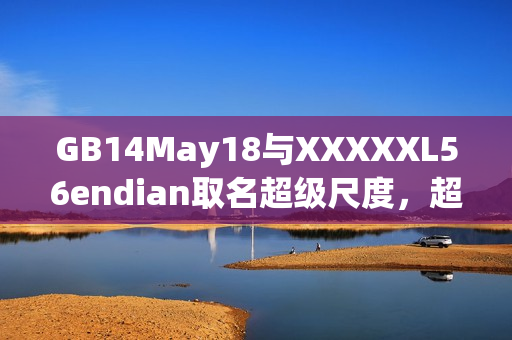 GB14May18與XXXXXL56endian取名超級尺度，超過小端序的界限