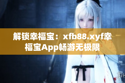 解鎖幸福寶：xfb88.xyf幸福寶App暢游無極限