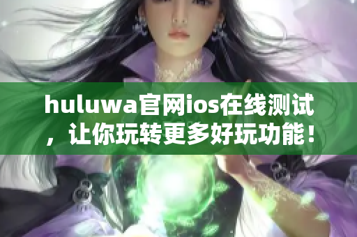 huluwa官網ios在線測試，讓你玩轉更多好玩功能！