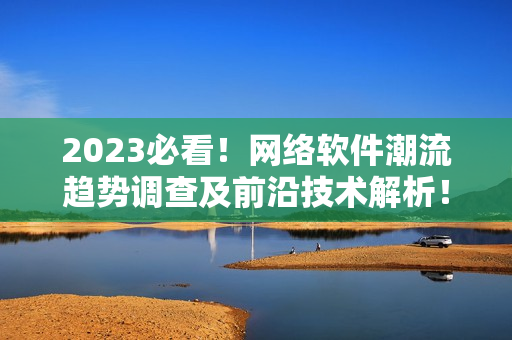 2023必看！網絡軟件潮流趨勢調查及前沿技術解析！