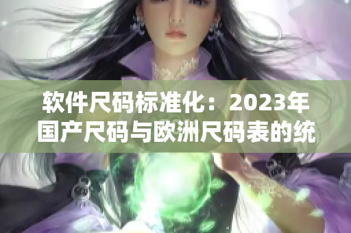 軟件尺碼標準化：2023年國產尺碼與歐洲尺碼表的統(tǒng)一規(guī)范