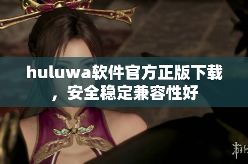 huluwa軟件官方正版下載，安全穩定兼容性好