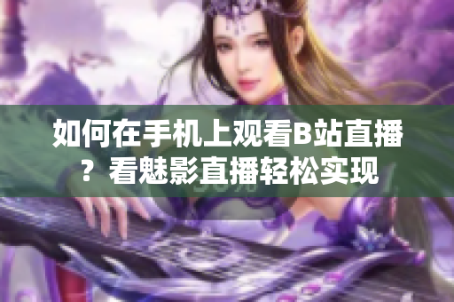 如何在手機上觀看B站直播？看魅影直播輕松實現