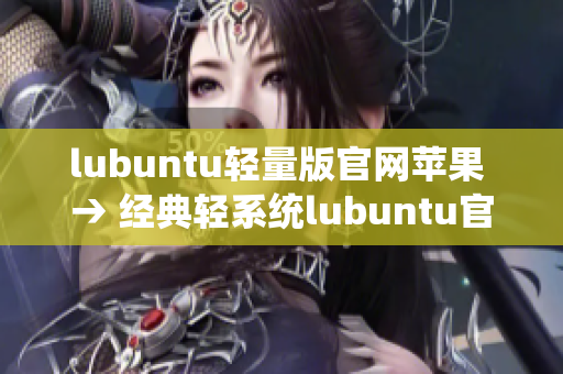 lubuntu輕量版官網(wǎng)蘋果 → 經(jīng)典輕系統(tǒng)lubuntu官網(wǎng)上線