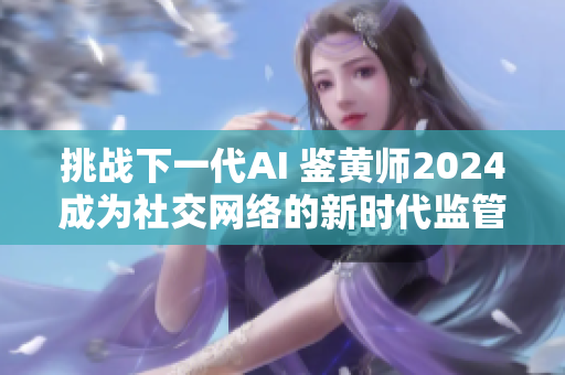 挑戰下一代AI 鑒黃師2024成為社交網絡的新時代監管者！