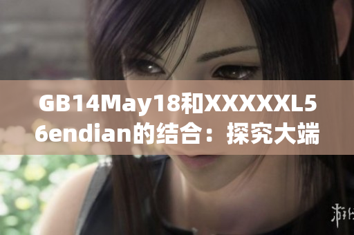 GB14May18和XXXXXL56endian的結合：探究大端和小端的影響