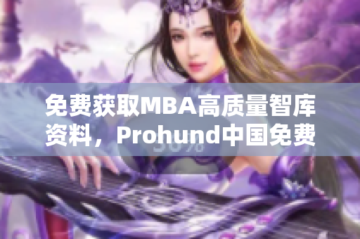 免費獲取MBA高質量智庫資料，Prohund中國免費版為你提供解決方案