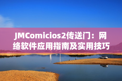 JMComicios2傳送門：網絡軟件應用指南及實用技巧分享