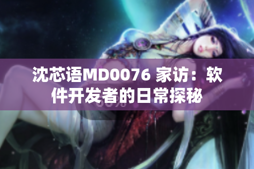 沈芯語MD0076 家訪：軟件開發者的日常探秘