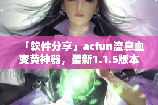 「軟件分享」acfun流鼻血變黃神器，最新1.1.5版本下載推薦！