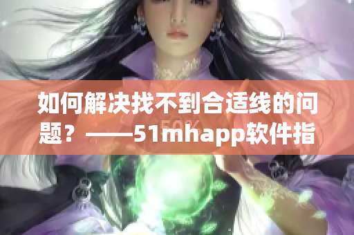 如何解決找不到合適線的問題？——51mhapp軟件指南