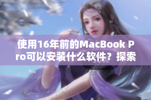 使用16年前的MacBook Pro可以安裝什么軟件？探索經典機器的應用價值！