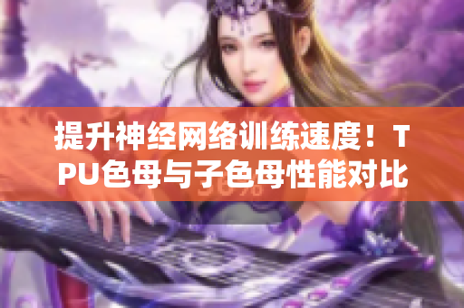 提升神經網絡訓練速度！TPU色母與子色母性能對比