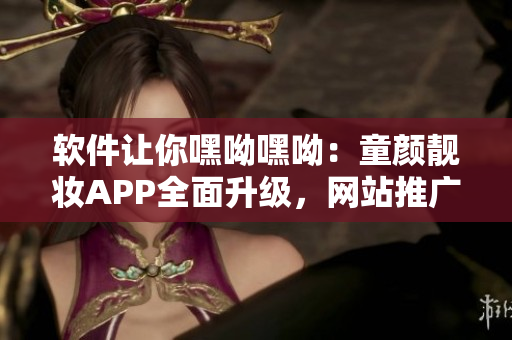 軟件讓你嘿呦嘿呦：童顏靚妝APP全面升級，網站推廣大揭秘