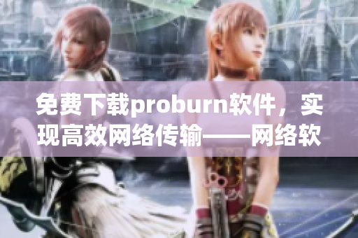 免費下載proburn軟件，實現高效網絡傳輸——網絡軟件編輯分享