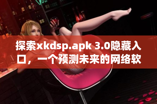 探索xkdsp.apk 3.0隱藏入口，一個預測未來的網(wǎng)絡軟件！