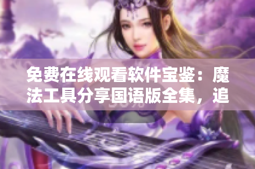 免費在線觀看軟件寶鑒：魔法工具分享國語版全集，追求更多技術財富