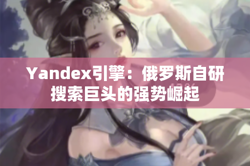 Yandex引擎：俄羅斯自研搜索巨頭的強(qiáng)勢(shì)崛起