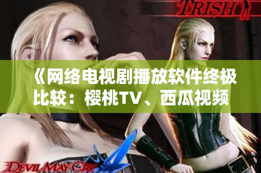 《網絡電視劇播放軟件終極比較：櫻桃TV、西瓜視頻在線觀看功能PK》