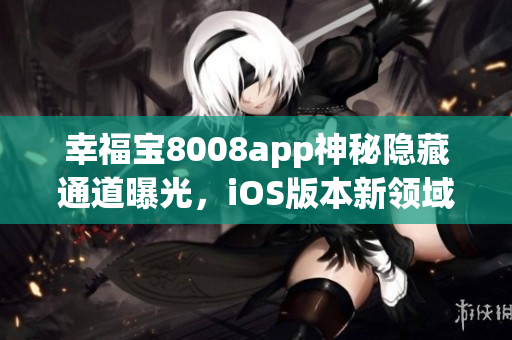 幸福寶8008app神秘隱藏通道曝光，iOS版本新領(lǐng)域揭秘