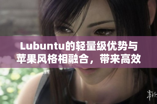 Lubuntu的輕量級優勢與蘋果風格相融合，帶來高效網絡應用體驗