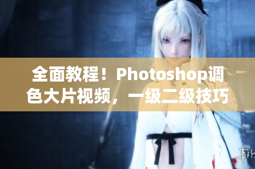 全面教程！Photoshop調(diào)色大片視頻，一級(jí)二級(jí)技巧全掌握！