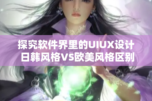 探究軟件界里的UIUX設計 日韓風格VS歐美風格區別大揭秘