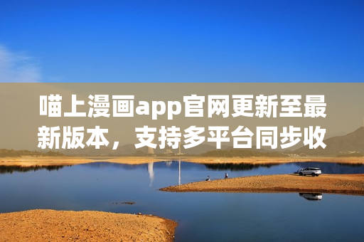 喵上漫畫app官網(wǎng)更新至最新版本，支持多平臺同步收藏推送