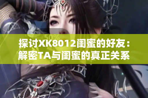 探討XK8012閨蜜的好友：解密TA與閨蜜的真正關系