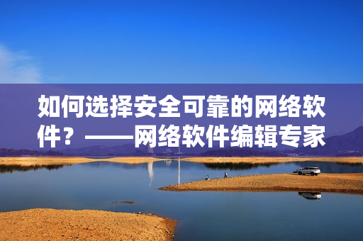 如何選擇安全可靠的網絡軟件？——網絡軟件編輯專家分享經驗