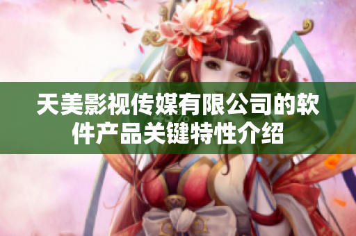 天美影視傳媒有限公司的軟件產品關鍵特性介紹