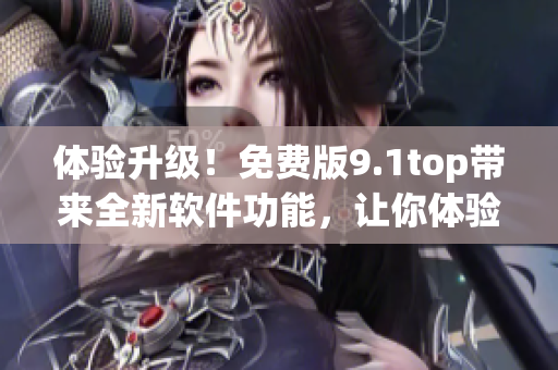 體驗升級！免費版9.1top帶來全新軟件功能，讓你體驗更流暢