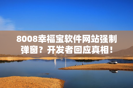 8008幸福寶軟件網(wǎng)站強制彈窗？開發(fā)者回應真相！