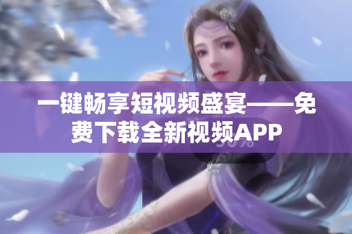 一鍵暢享短視頻盛宴——免費下載全新視頻APP