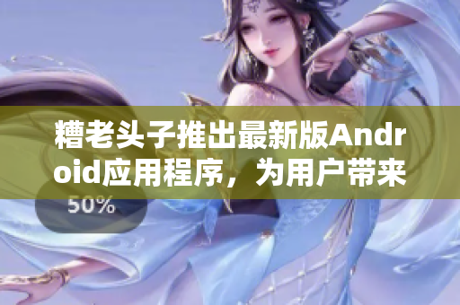 糟老頭子推出最新版Android應用程序，為用戶帶來更強大的功能！