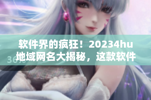 軟件界的瘋狂！20234hu地域網名大揭秘，這款軟件成為新一代熱門選擇