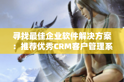 尋找最佳企業軟件解決方案：推薦優秀CRM客戶管理系統