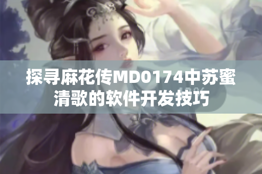 探尋麻花傳MD0174中蘇蜜清歌的軟件開發技巧