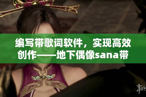 編寫帶歌詞軟件，實現高效創作——地下偶像sana帶來的靈感啟示