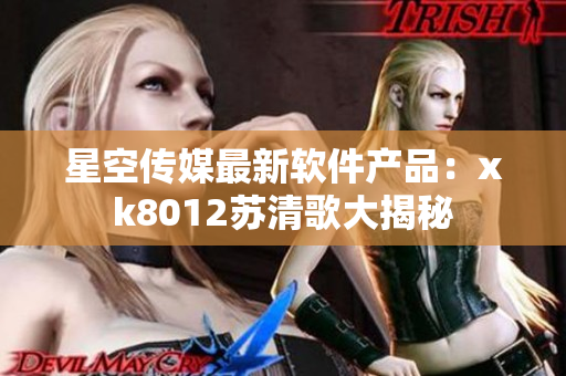 星空傳媒最新軟件產品：xk8012蘇清歌大揭秘