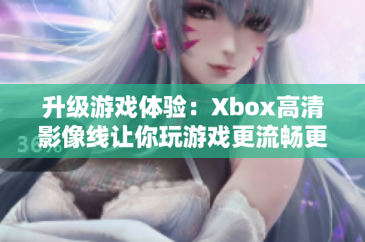 升級游戲體驗：Xbox高清影像線讓你玩游戲更流暢更震撼！