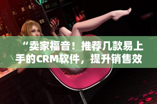 “賣家福音！推薦幾款易上手的CRM軟件，提升銷售效率”