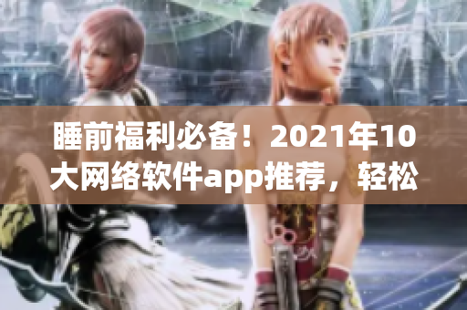 睡前福利必備！2021年10大網絡軟件app推薦，輕松舒緩一天壓力！