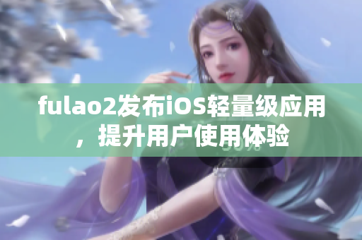 fulao2發布iOS輕量級應用，提升用戶使用體驗