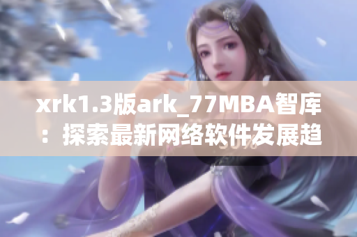 xrk1.3版ark_77MBA智庫：探索最新網絡軟件發展趨勢