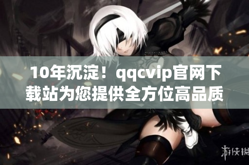 10年沉淀！qqcvip官網下載站為您提供全方位高品質服務